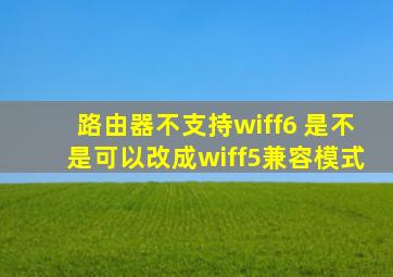 路由器不支持wiff6 是不是可以改成wiff5兼容模式